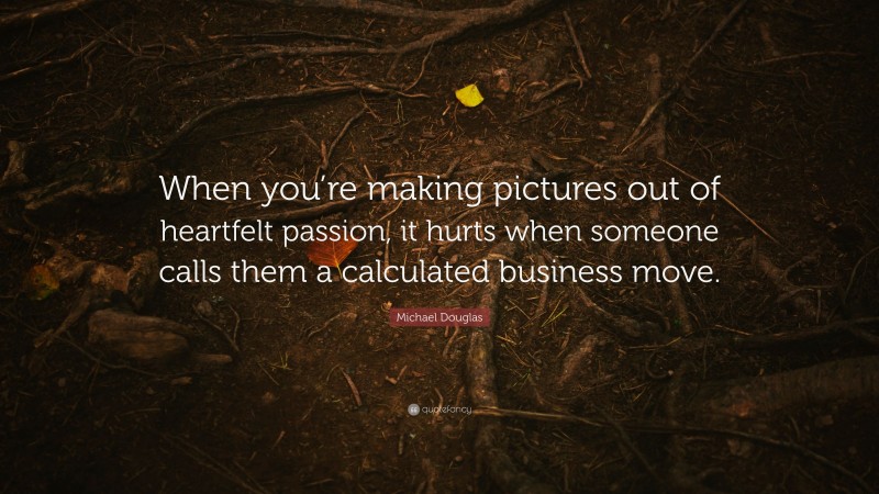 Michael Douglas Quote: “When you’re making pictures out of heartfelt passion, it hurts when someone calls them a calculated business move.”