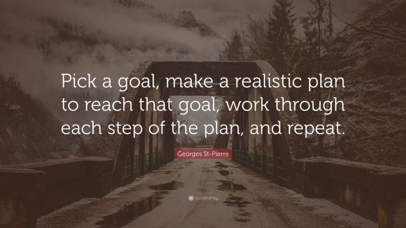 Georges St-Pierre Quote: “Pick a goal, make a realistic plan to reach that goal, work through each step of the plan, and repeat.”