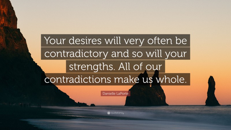 Danielle LaPorte Quote: “Your desires will very often be contradictory and so will your strengths. All of our contradictions make us whole.”