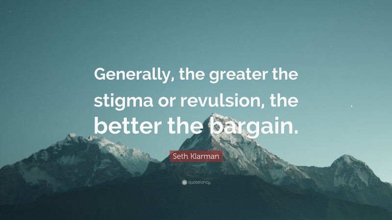 Seth Klarman Quote: “Generally, the greater the stigma or revulsion, the better the bargain.”