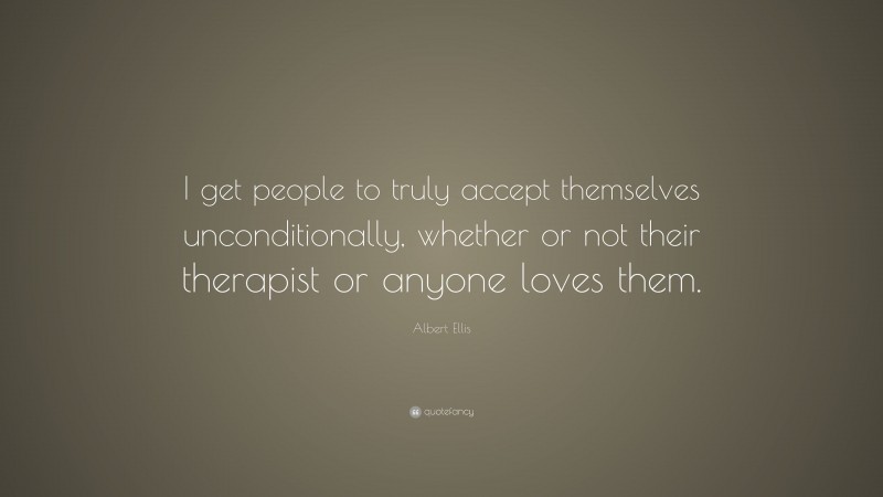 Albert Ellis Quote: “I get people to truly accept themselves unconditionally, whether or not their therapist or anyone loves them.”