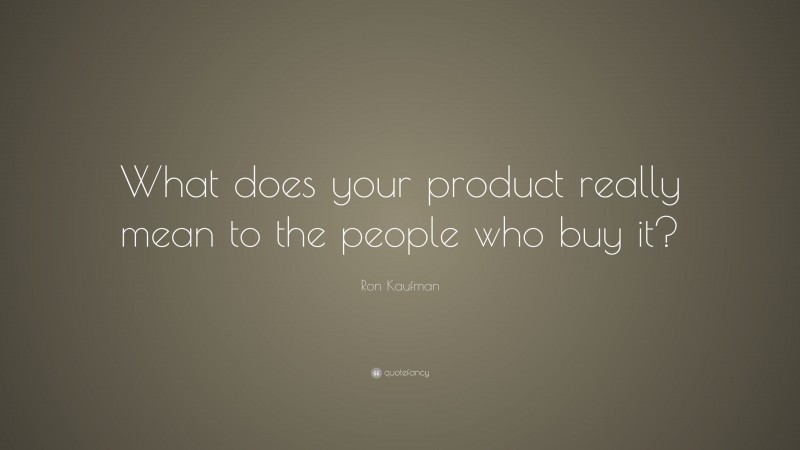 Ron Kaufman Quote: “What does your product really mean to the people who buy it?”