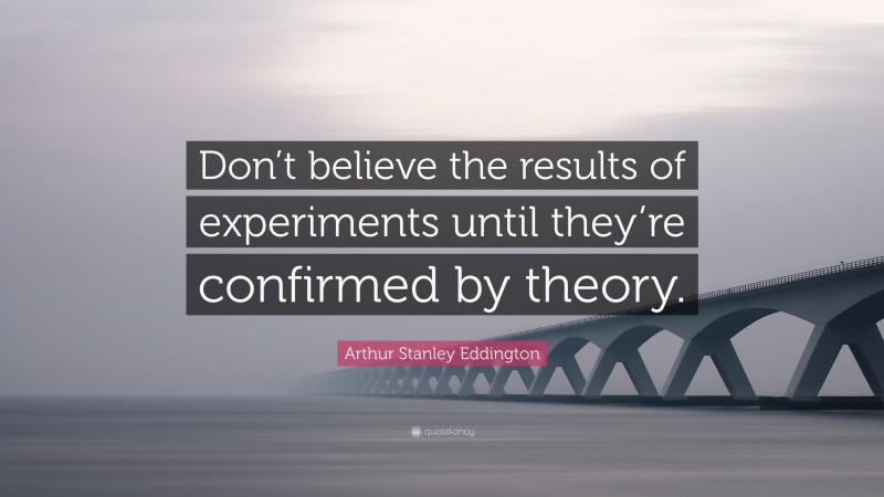 Arthur Stanley Eddington Quote: “Don’t believe the results of experiments until they’re confirmed by theory.”