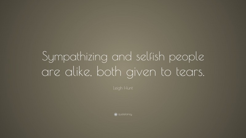 Leigh Hunt Quote: “Sympathizing and selfish people are alike, both given to tears.”