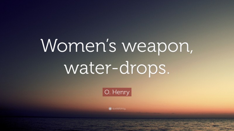 O. Henry Quote: “Women’s weapon, water-drops.”