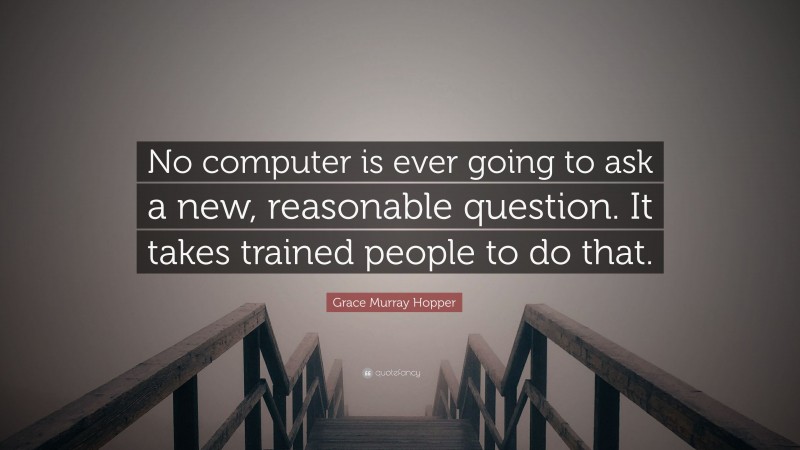 Grace Murray Hopper Quote: “No computer is ever going to ask a new, reasonable question. It takes trained people to do that.”