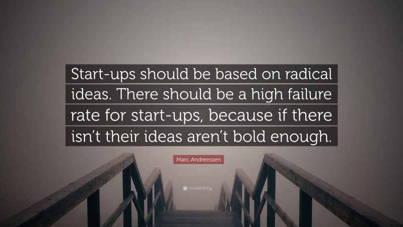 Marc Andreessen Quote: “Start-ups should be based on radical ideas. There should be a high failure rate for start-ups, because if there isn’t their ideas aren’t bold enough.”