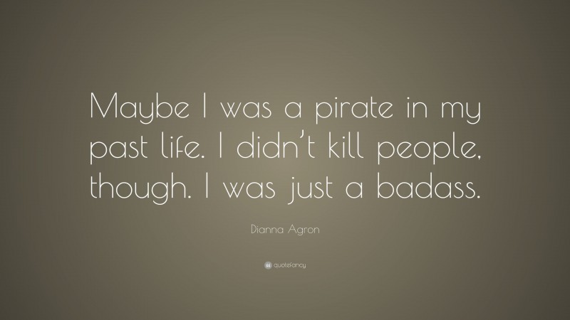 Dianna Agron Quote: “Maybe I was a pirate in my past life. I didn’t kill people, though. I was just a badass.”