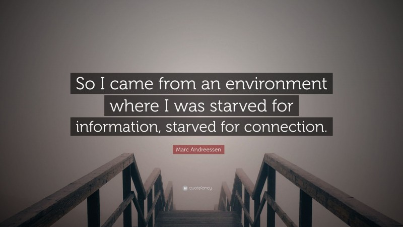 Marc Andreessen Quote: “So I came from an environment where I was starved for information, starved for connection.”