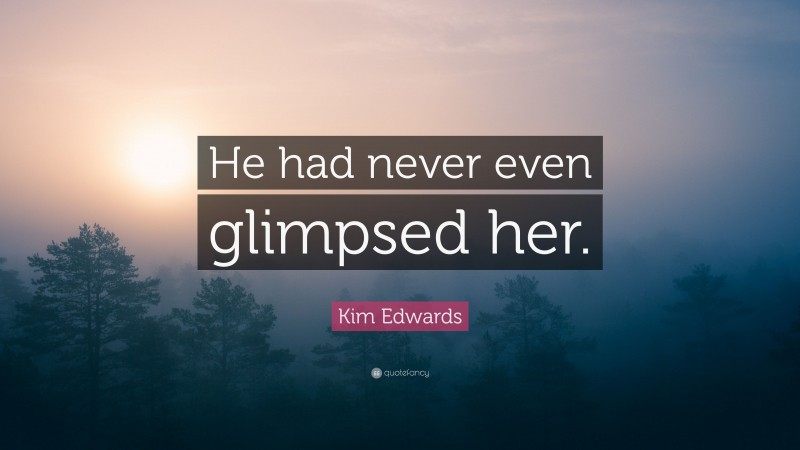 Kim Edwards Quote: “He had never even glimpsed her.”