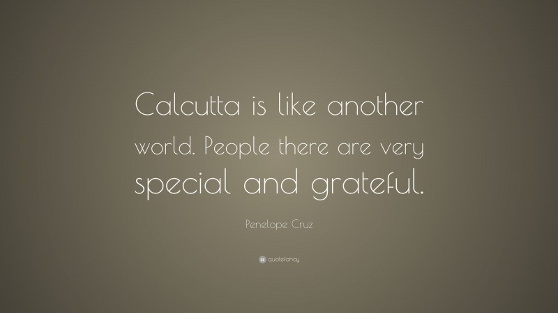 Penelope Cruz Quote: “Calcutta is like another world. People there are very special and grateful.”