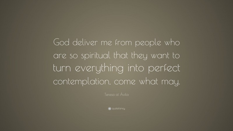 Teresa of Ávila Quote: “God deliver me from people who are so spiritual that they want to turn everything into perfect contemplation, come what may.”