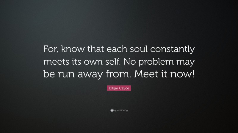 Edgar Cayce Quote: “For, know that each soul constantly meets its own self. No problem may be run away from. Meet it now!”