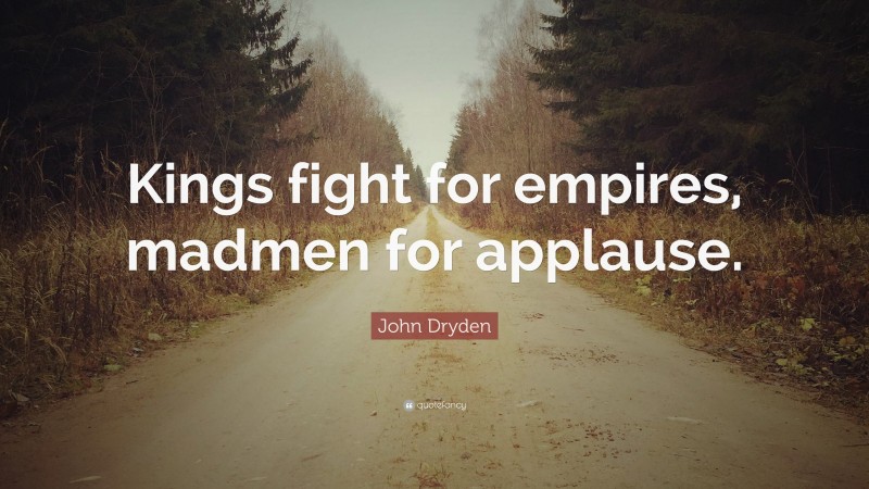 John Dryden Quote: “Kings fight for empires, madmen for applause.”