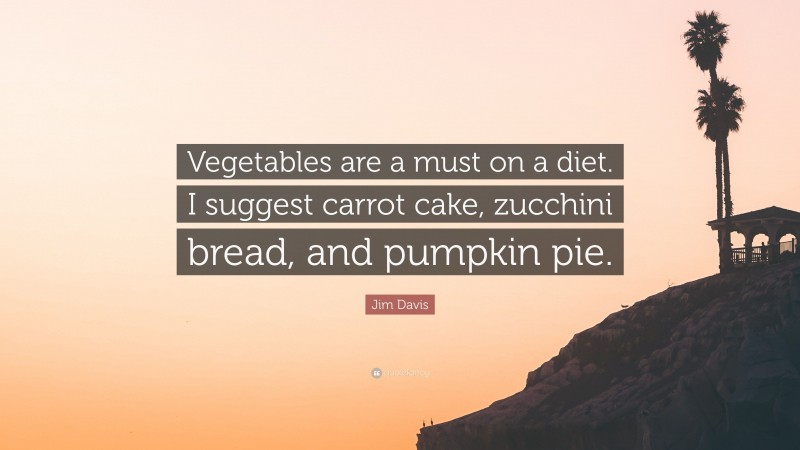 Jim Davis Quote: “Vegetables are a must on a diet. I suggest carrot cake, zucchini bread, and pumpkin pie.”