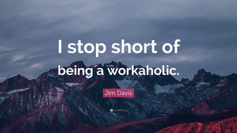 Jim Davis Quote: “I stop short of being a workaholic.”