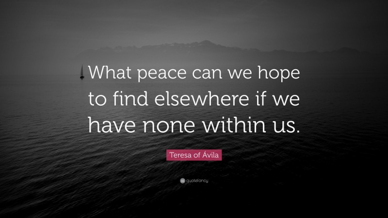Teresa of Ávila Quote: “What peace can we hope to find elsewhere if we have none within us.”