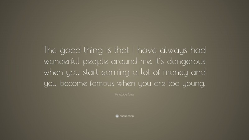 Penelope Cruz Quote: “The good thing is that I have always had wonderful people around me. It’s dangerous when you start earning a lot of money and you become famous when you are too young.”
