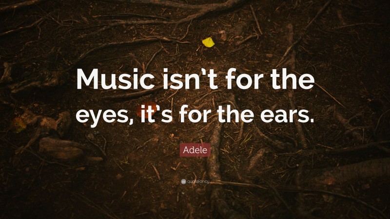 Adele Quote: “Music isn’t for the eyes, it’s for the ears.”