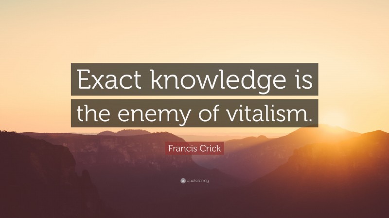 Francis Crick Quote: “Exact knowledge is the enemy of vitalism.”
