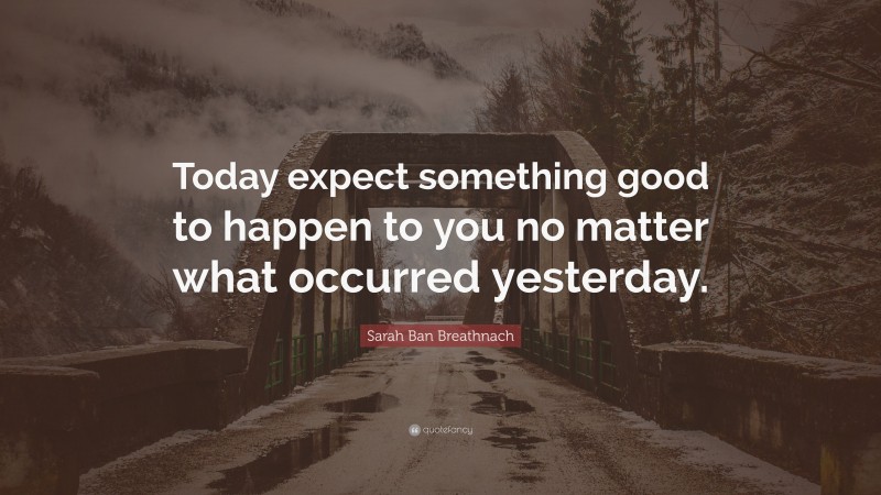 Sarah Ban Breathnach Quote: “Today expect something good to happen to you no matter what occurred yesterday.”