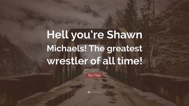 Ric Flair Quote: “Hell you’re Shawn Michaels! The greatest wrestler of all time!”