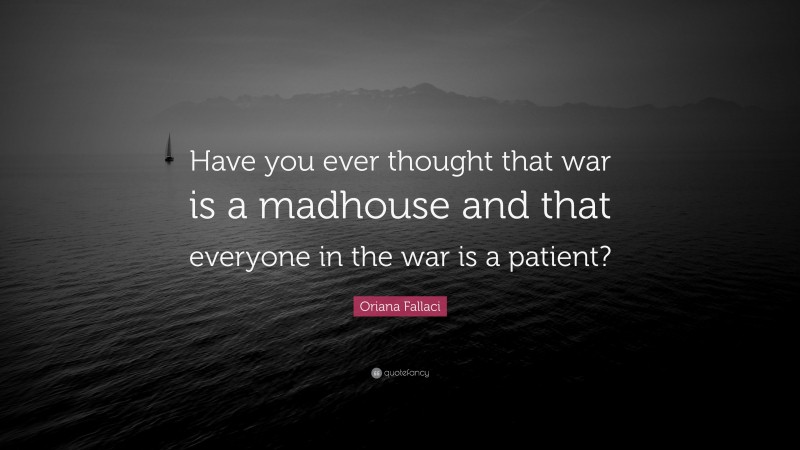 Oriana Fallaci Quote: “Have you ever thought that war is a madhouse and that everyone in the war is a patient?”