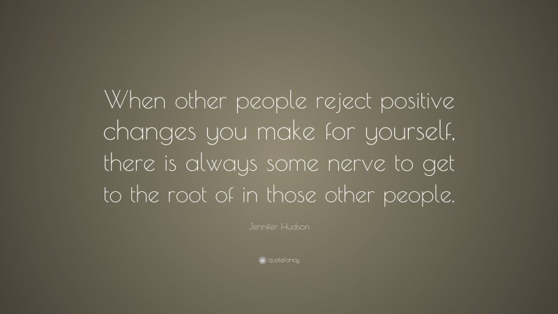 Jennifer Hudson Quote: “When other people reject positive changes you make for yourself, there is always some nerve to get to the root of in those other people.”