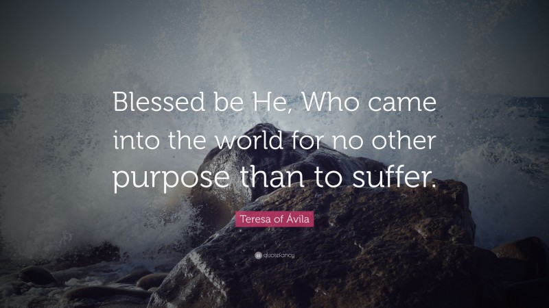 Teresa of Ávila Quote: “Blessed be He, Who came into the world for no other purpose than to suffer.”