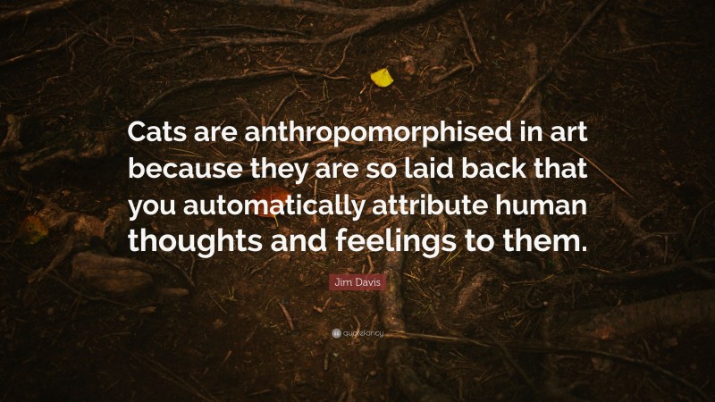 Jim Davis Quote: “Cats are anthropomorphised in art because they are so laid back that you automatically attribute human thoughts and feelings to them.”