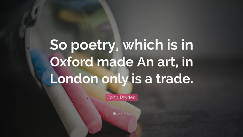 John Dryden Quote: “So poetry, which is in Oxford made An art, in London only is a trade.”