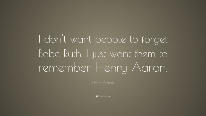 Hank Aaron Quote: “I don’t want people to forget Babe Ruth. I just want them to remember Henry Aaron.”