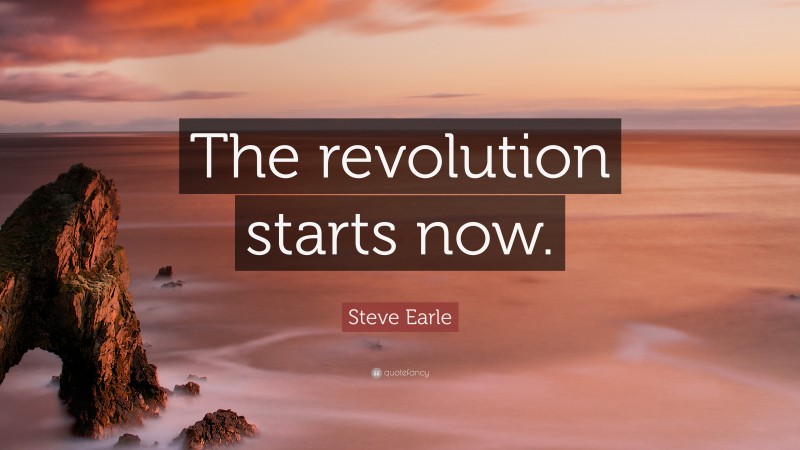 Steve Earle Quote: “The revolution starts now.”