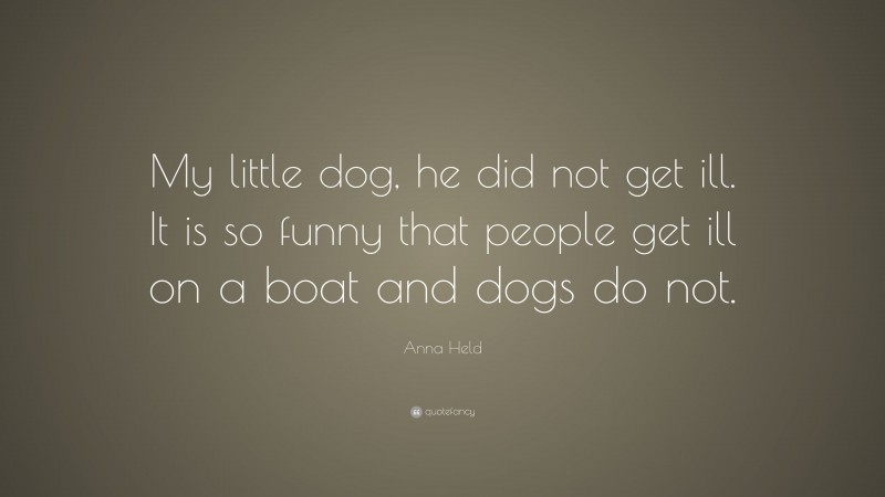 Anna Held Quote: “My little dog, he did not get ill. It is so funny that people get ill on a boat and dogs do not.”