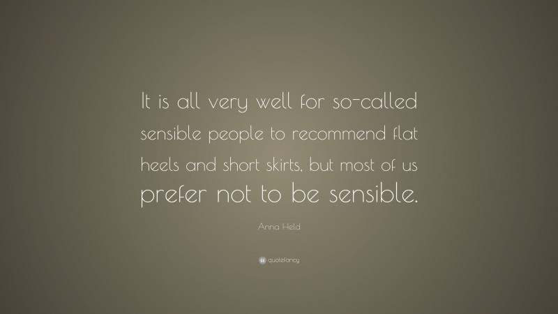 Anna Held Quote: “It is all very well for so-called sensible people to recommend flat heels and short skirts, but most of us prefer not to be sensible.”