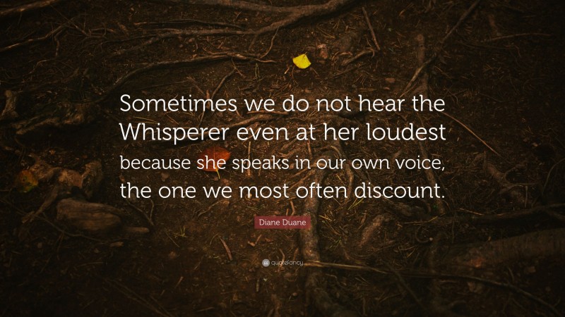 Diane Duane Quote: “Sometimes we do not hear the Whisperer even at her loudest because she speaks in our own voice, the one we most often discount.”