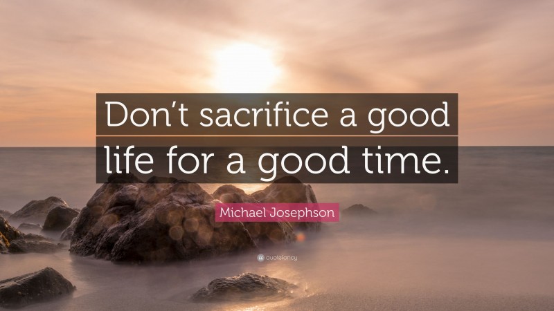 Michael Josephson Quote: “Don’t sacrifice a good life for a good time.”