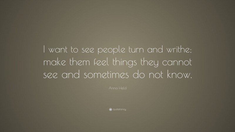 Anna Held Quote: “I want to see people turn and writhe; make them feel things they cannot see and sometimes do not know.”