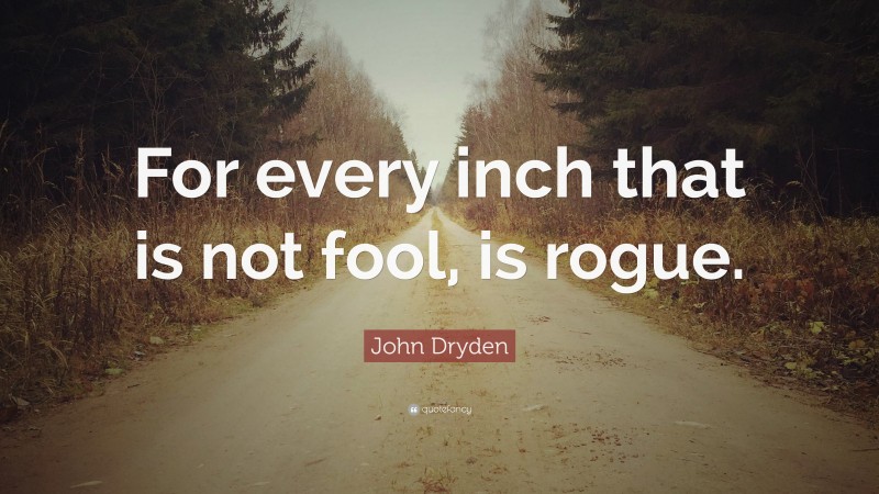 John Dryden Quote: “For every inch that is not fool, is rogue.”