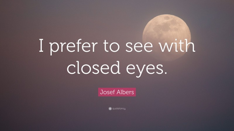 Josef Albers Quote: “I prefer to see with closed eyes.”