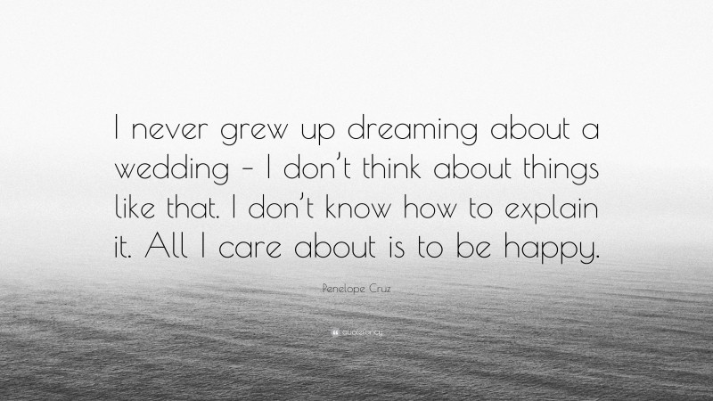 Penelope Cruz Quote: “I never grew up dreaming about a wedding – I don’t think about things like that. I don’t know how to explain it. All I care about is to be happy.”