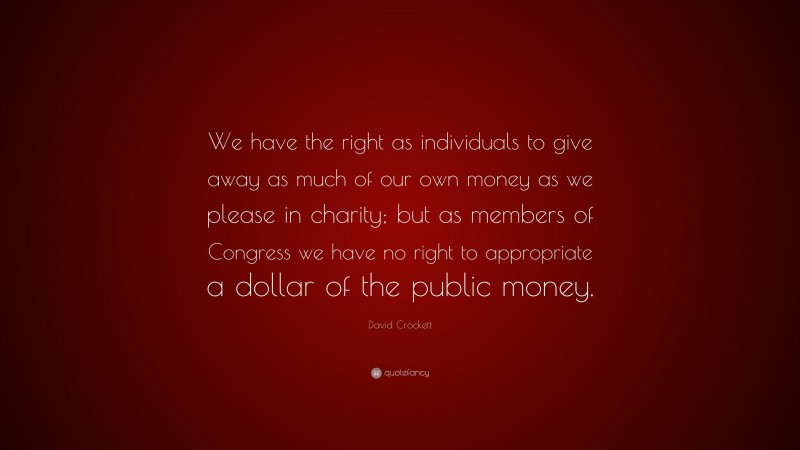 David Crockett Quote: “We have the right as individuals to give away as much of our own money as we please in charity; but as members of Congress we have no right to appropriate a dollar of the public money.”