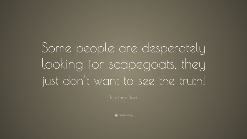 Jonathan Davis Quote: “Some people are desperately looking for scapegoats, they just don’t want to see the truth!”
