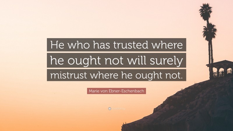 Marie von Ebner-Eschenbach Quote: “He who has trusted where he ought not will surely mistrust where he ought not.”