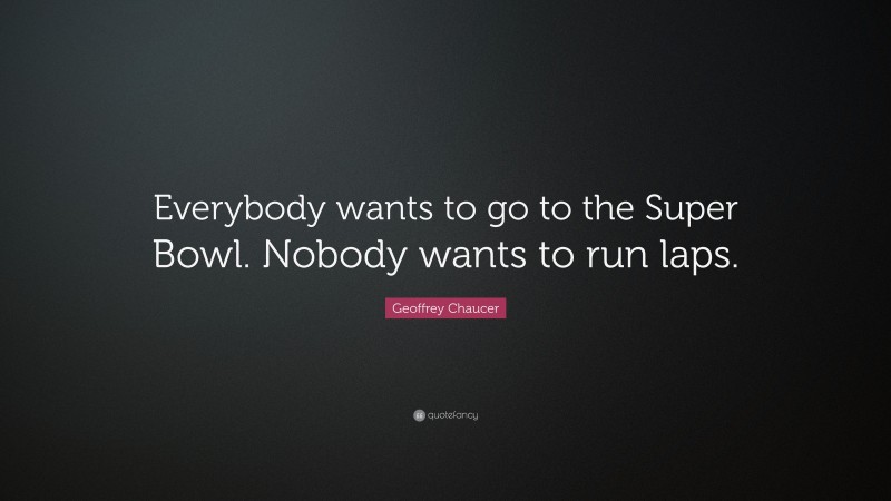 Geoffrey Chaucer Quote: “Everybody wants to go to the Super Bowl. Nobody wants to run laps.”