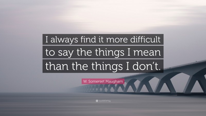 W. Somerset Maugham Quote: “I always find it more difficult to say the things I mean than the things I don’t.”