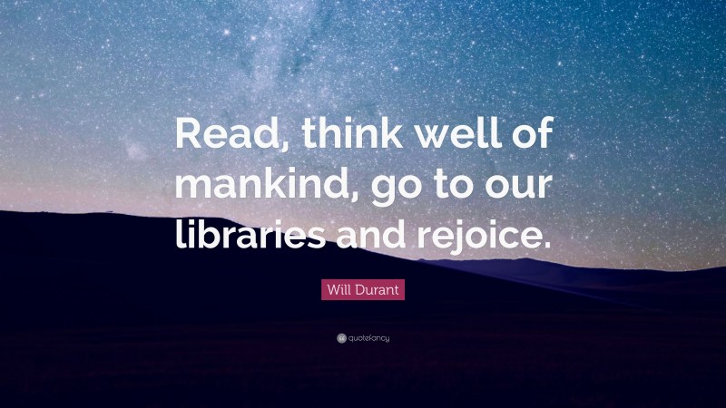 Will Durant Quote: “Read, think well of mankind, go to our libraries and rejoice.”