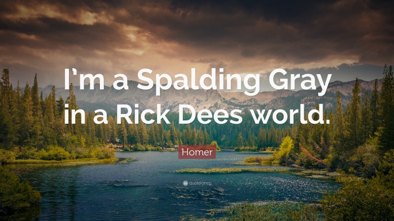 Homer Quote: “I’m a Spalding Gray in a Rick Dees world.”