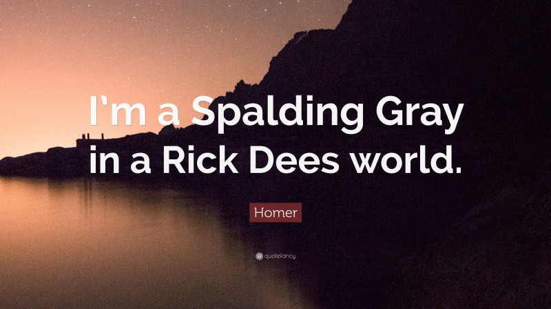 Homer Quote: “I’m a Spalding Gray in a Rick Dees world.”