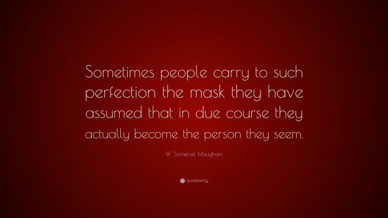 W. Somerset Maugham Quote: “Sometimes people carry to such perfection the mask they have assumed that in due course they actually become the person they seem.”